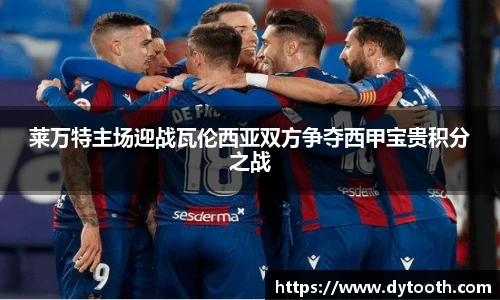 莱万特主场迎战瓦伦西亚双方争夺西甲宝贵积分之战