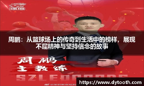 周鹏：从篮球场上的传奇到生活中的榜样，展现不屈精神与坚持信念的故事